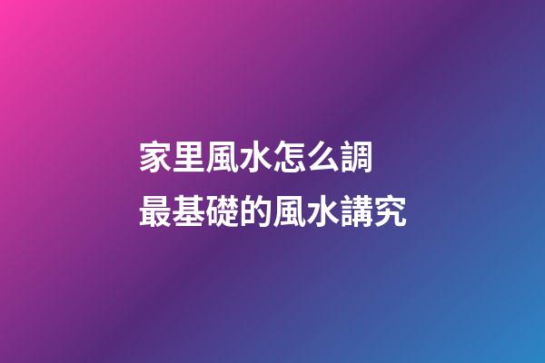 家里風水怎么調 最基礎的風水講究